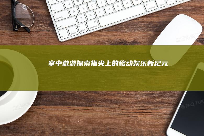 掌中微游：探索指尖上的移动娱乐新纪元